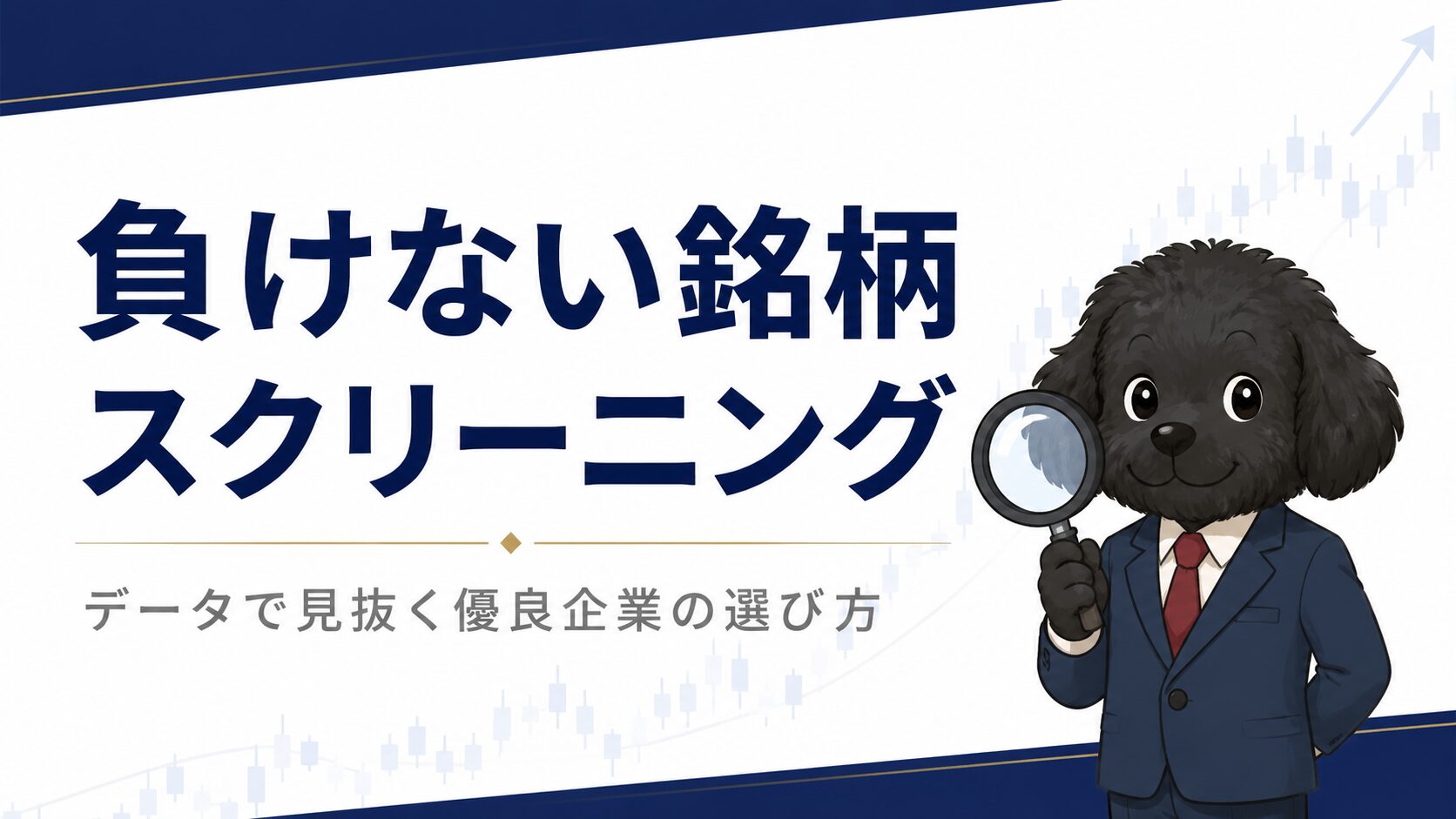 「負けない銘柄スクリーニング」をテーマにした株式投資ブログのアイキャッチ画像。ネイビーブルーと白を基調にしたミニマルなデザインで、中央から左側に大きく「負けない銘柄スクリーニング」のタイトルを配置。下部には「データで見抜く優良企業の選び方」のサブテキストをグレーで表示。右側にはスーツ姿の黒いトイプードルのキャラクターが虫眼鏡を持ちながら優しい表情で立っており、背景には控えめなローソク足チャートと上昇トレンドラインが薄く描かれている。清潔感と信頼感のある金融教育サイト風のデザイン。